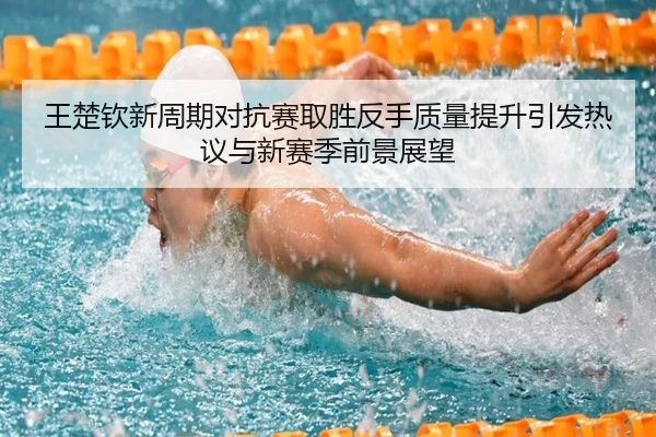 王楚钦新周期对抗赛取胜反手质量提升引发热议与新赛季前景展望 | ILAN SPORTS