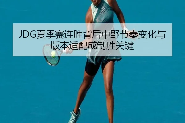 JDG夏季赛连胜背后中野节奏变化与版本适配成制胜关键 | ILAN SPORTS