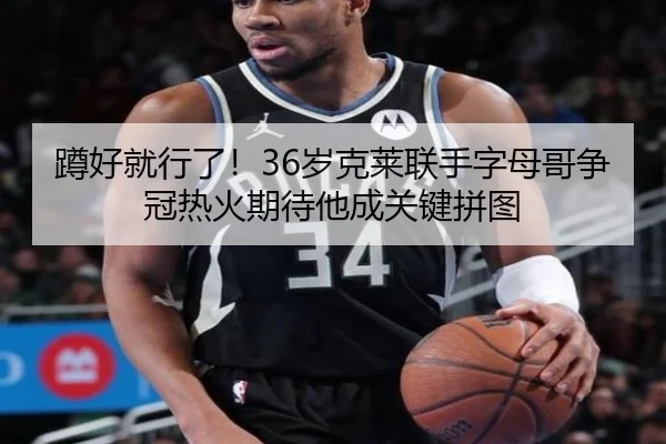 蹲好就行了！36岁克莱联手字母哥争冠热火期待他成关键拼图 | ILAN SPORTS
