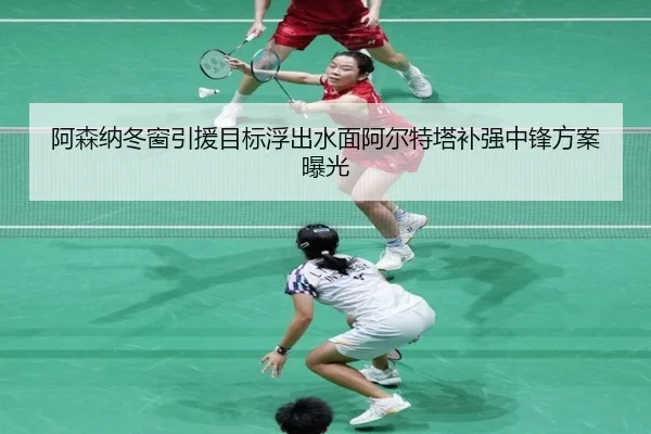 阿森纳冬窗引援目标浮出水面阿尔特塔补强中锋方案曝光 | ILAN SPORTS
