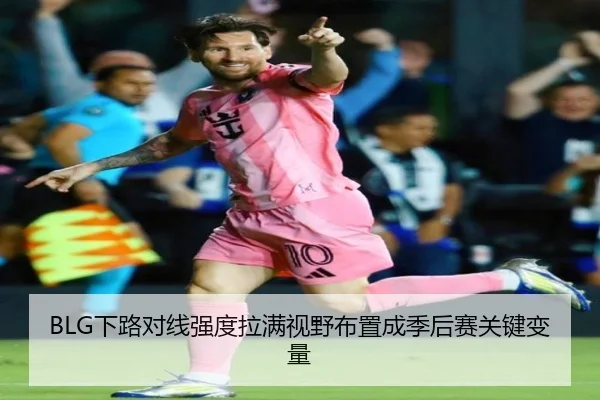 BLG下路对线强度拉满视野布置成季后赛关键变量 | ILAN SPORTS