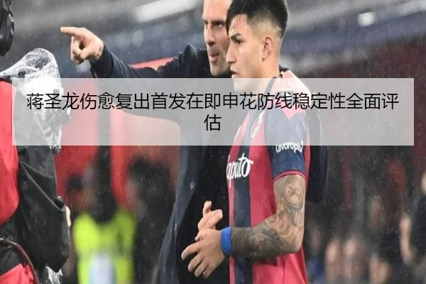 蒋圣龙伤愈复出首发在即申花防线稳定性全面评估 | ILAN SPORTS